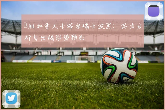 B组加拿大卡塔尔瑞士波黑：实力分析与出线形势预测
