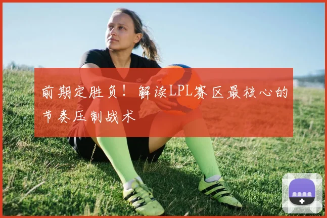 前期定胜负!解读LPL赛区最核心的节奏压制战术