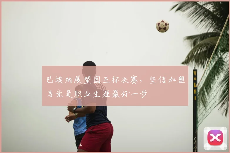 巴埃纳展望国王杯决赛，坚信加盟马竞是职业生涯最好一步