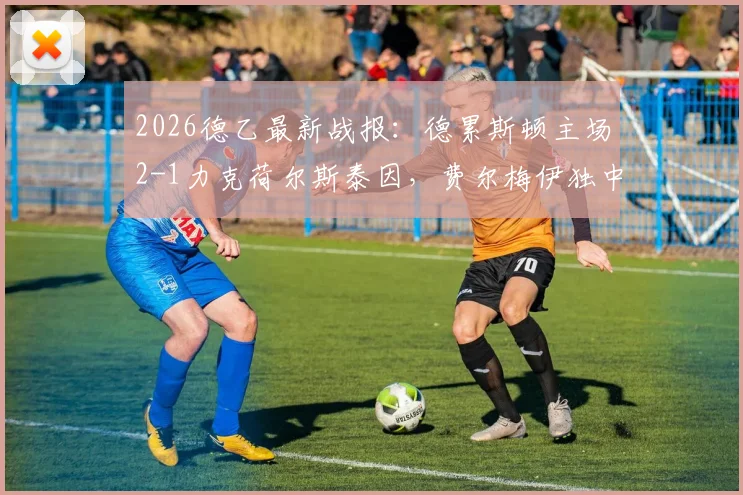 2026德乙最新战报：德累斯顿主场2-1力克荷尔斯泰因，费尔梅伊独中两元，联赛排名悬念再起