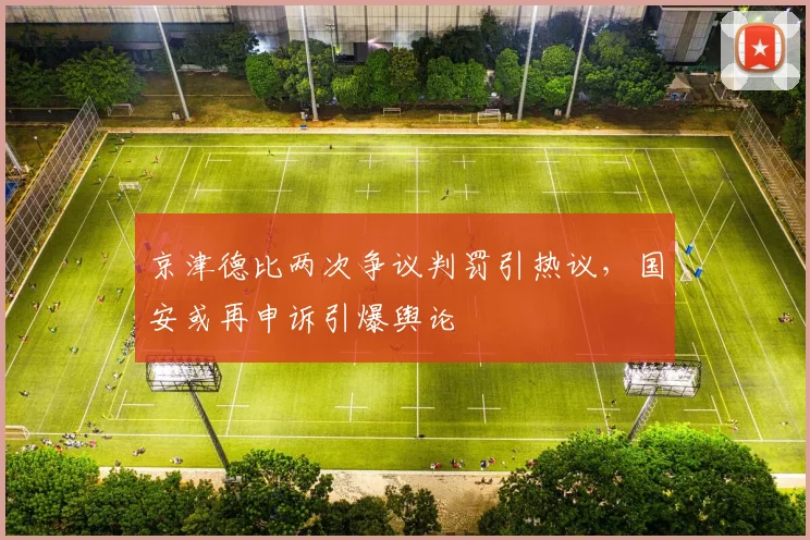 京津德比两次争议判罚引热议，国安或再申诉引爆舆论