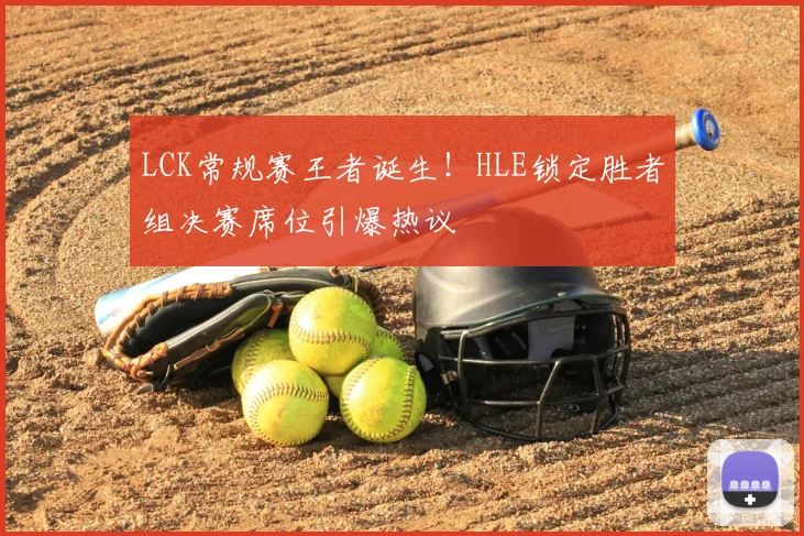LCK常规赛王者诞生！HLE锁定胜者组决赛席位引爆热议