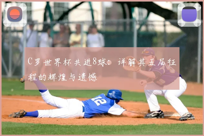 C罗世界杯共进8球:详解其五届征程的辉煌与遗憾