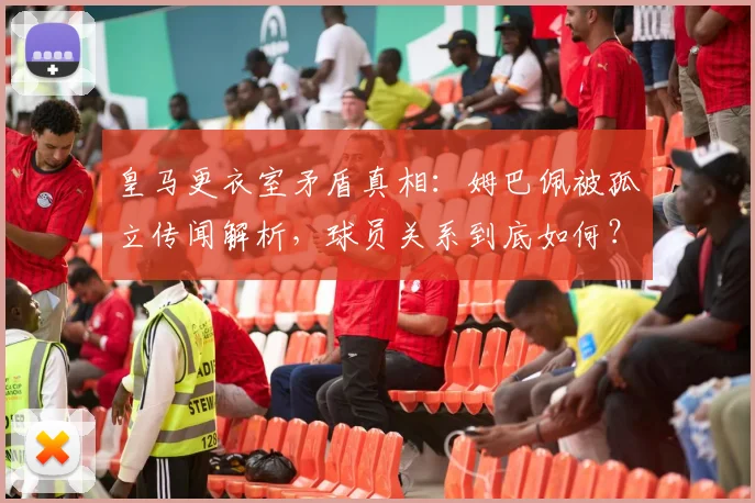 皇马更衣室矛盾真相：姆巴佩被孤立传闻解析，球员关系到底如何？