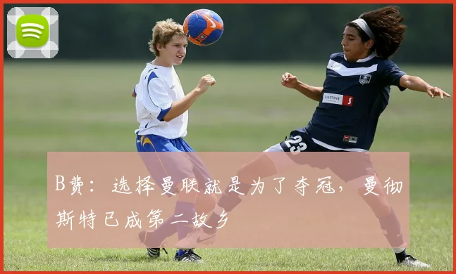 B费：选择曼联就是为了夺冠，曼彻斯特已成第二故乡