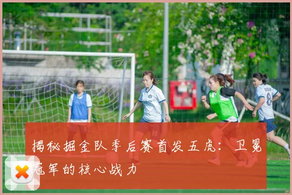 揭秘掘金队季后赛首发五虎：卫冕冠军的核心战力