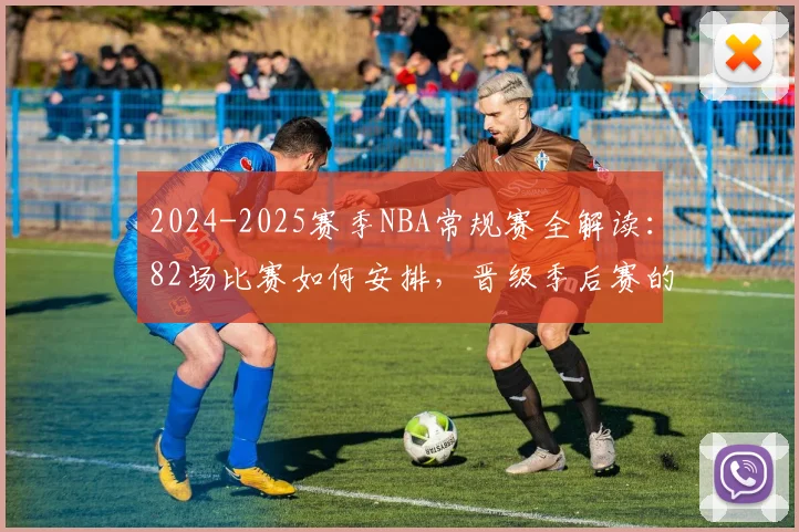 2024-2025赛季NBA常规赛全解读：82场比赛如何安排，晋级季后赛的关键规则与重要日程一览