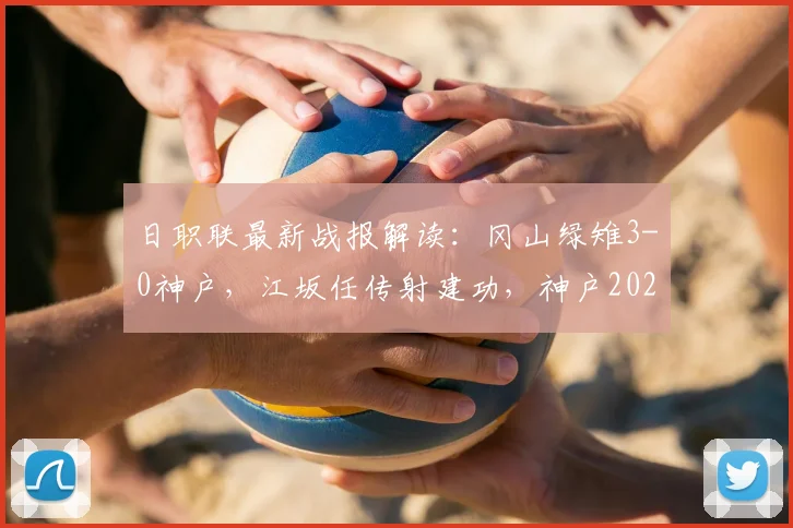 日职联最新战报解读：冈山绿雉3-0神户，江坂任传射建功，神户2026年状态成疑