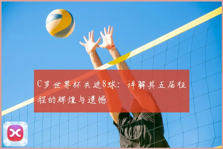 C罗世界杯共进8球:详解其五届征程的辉煌与遗憾