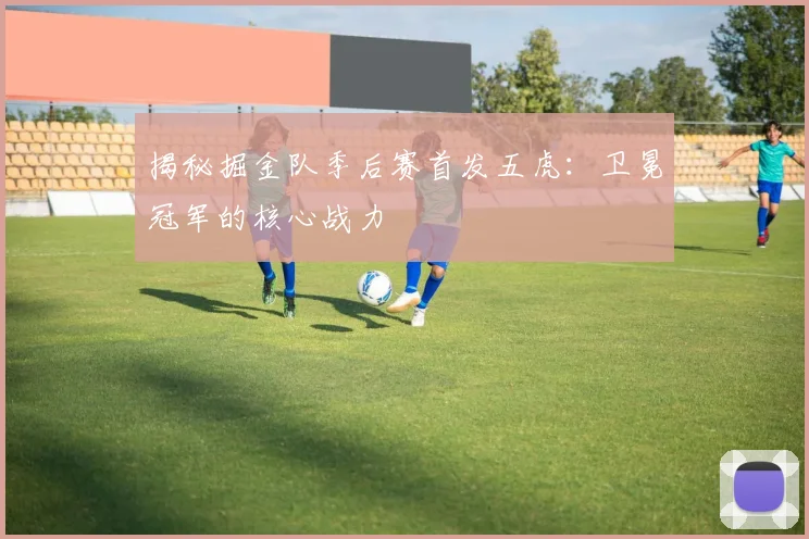 揭秘掘金队季后赛首发五虎：卫冕冠军的核心战力