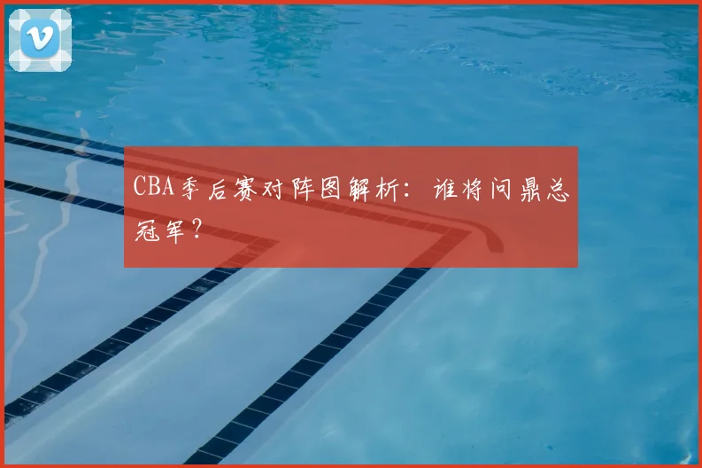 CBA季后赛对阵图解析：谁将问鼎总冠军？