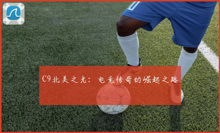 C9北美之光：电竞传奇的崛起之路