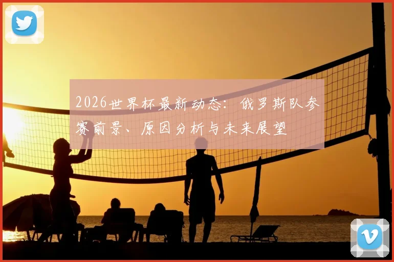 2026世界杯最新动态：俄罗斯队参赛前景、原因分析与未来展望