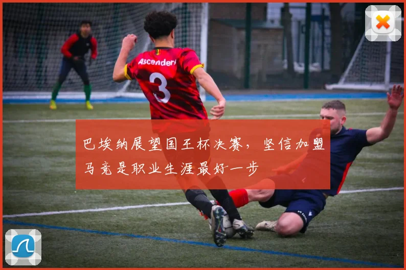 巴埃纳展望国王杯决赛，坚信加盟马竞是职业生涯最好一步