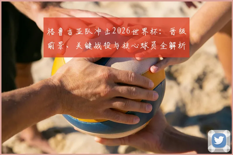 格鲁吉亚队冲击2026世界杯：晋级前景、关键战役与核心球员全解析